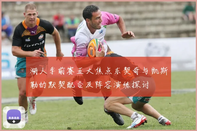 湖人季前赛五大焦点东契奇与凯斯勒的默契配合及阵容演练探讨