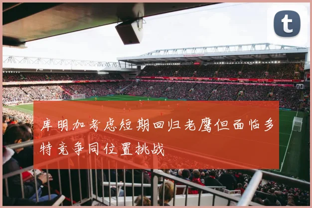 库明加考虑短期回归老鹰但面临多特竞争同位置挑战