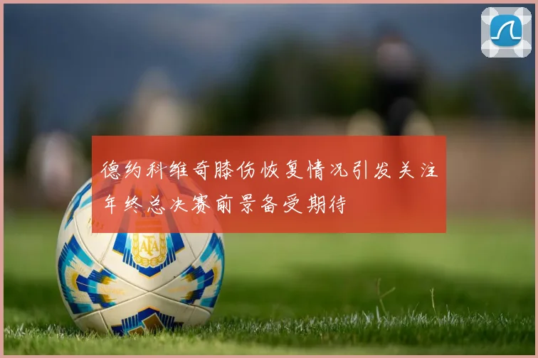 德约科维奇膝伤恢复情况引发关注年终总决赛前景备受期待