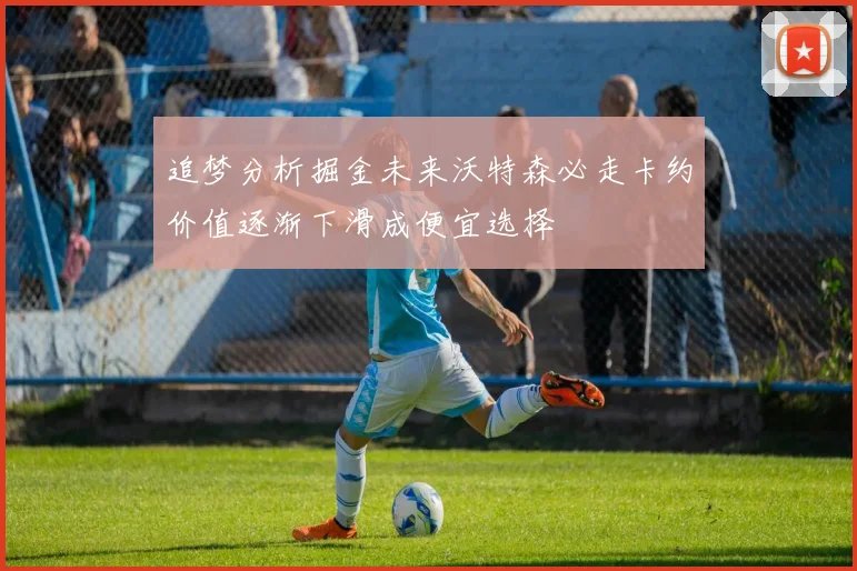 追梦分析掘金未来沃特森必走卡约价值逐渐下滑成便宜选择
