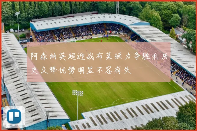 阿森纳英超迎战布莱顿力争胜利历史交锋优势明显不容有失