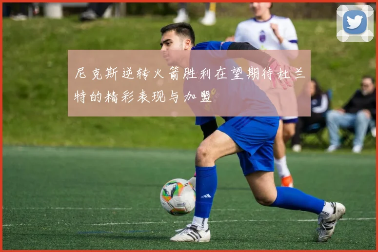 尼克斯逆转火箭胜利在望期待杜兰特的精彩表现与加盟