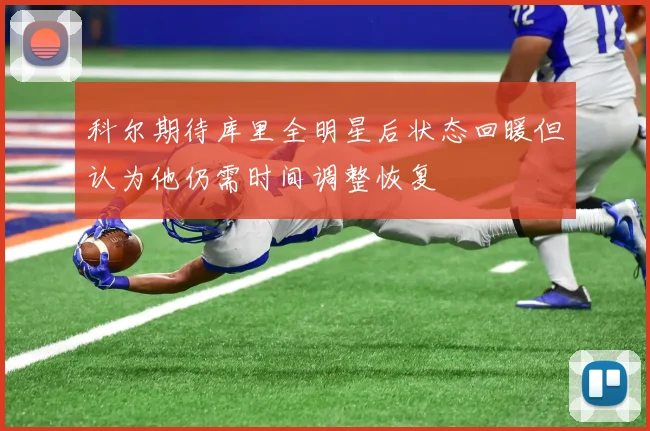 科尔期待库里全明星后状态回暖但认为他仍需时间调整恢复