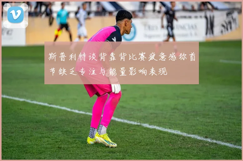 斯普利特谈背靠背比赛疲惫感称首节缺乏专注与能量影响表现