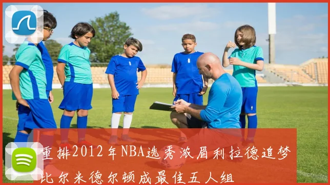 重排2012年NBA选秀浓眉利拉德追梦比尔米德尔顿成最佳五人组