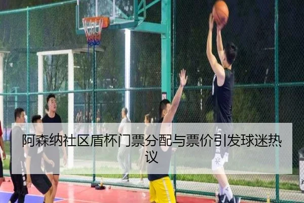 阿森纳社区盾杯门票分配与票价引发球迷热议