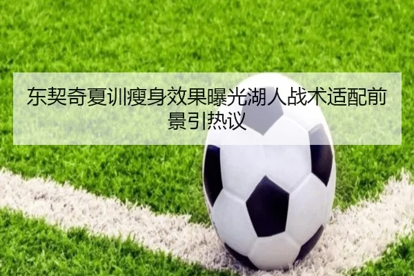东契奇夏训瘦身效果曝光湖人战术适配前景引热议