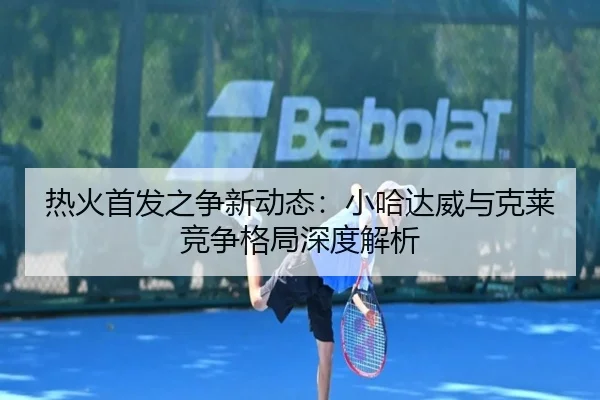 热火首发之争新动态：小哈达威与克莱竞争格局深度解析